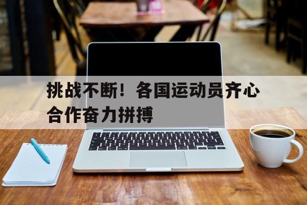 九游娱乐入口-包含挑战不断！各国运动员齐心合作奋力拼搏的词条